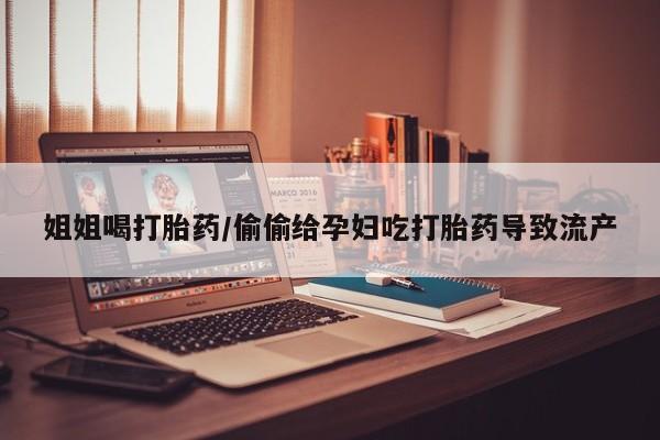 打胎药专卖微信联系方式亲测有效!姐姐喝打胎药/偷偷给孕妇吃打胎药导致流产