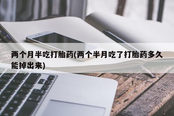 打胎药专卖微信联系方式亲测有效!两个月半吃打胎药(两个半月吃了打胎药多久能掉出来)