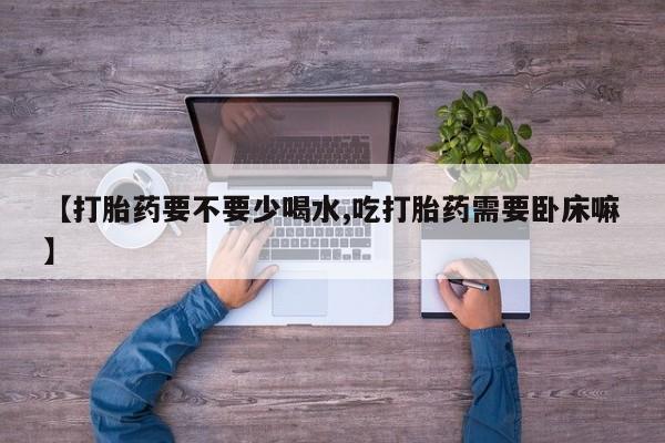 打胎药专卖微信联系方式亲测有效!【打胎药要不要少喝水,吃打胎药需要卧床嘛】