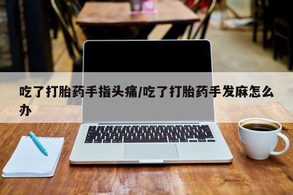 打胎药专卖微信联系方式亲测有效!吃了打胎药手指头痛/吃了打胎药手发麻怎么办
