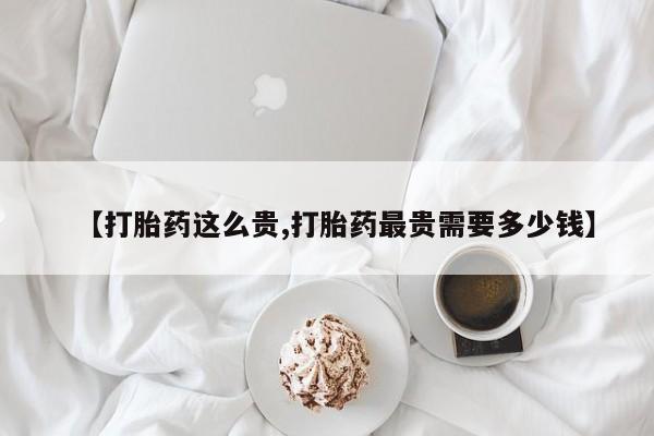 打胎药专卖微信联系方式亲测有效!【打胎药这么贵,打胎药最贵需要多少钱】
