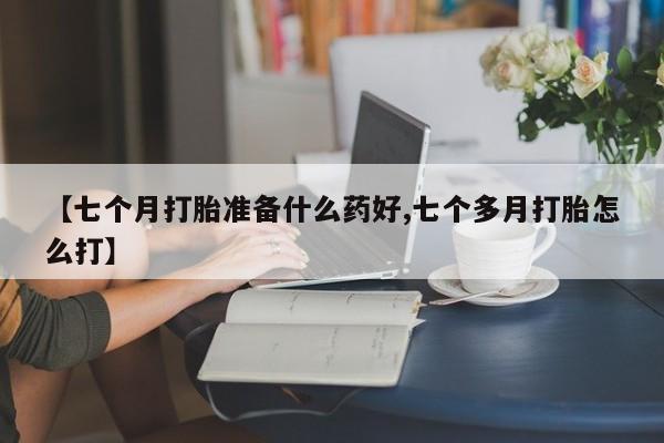 打胎药专卖微信联系方式亲测有效!【七个月打胎准备什么药好,七个多月打胎怎么打】