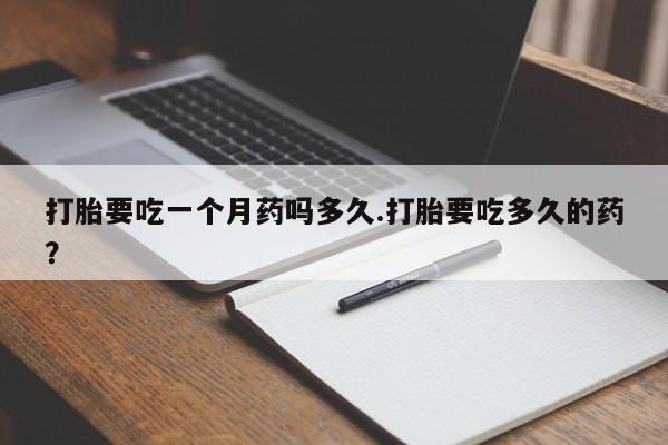 打胎药专卖微信联系方式亲测有效!打胎要吃一个月药吗多久.打胎要吃多久的药？
