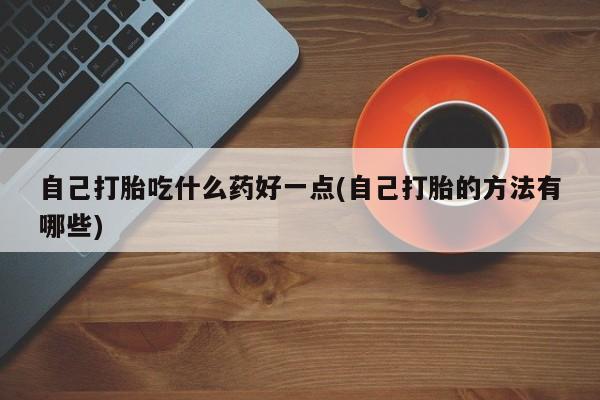打胎药专卖微信联系方式亲测有效!自己打胎吃什么药好一点(自己打胎的方法有哪些)