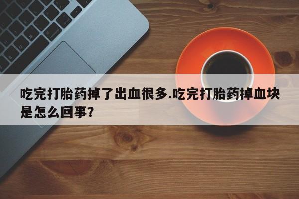 打胎药专卖微信联系方式亲测有效!吃完打胎药掉了出血很多.吃完打胎药掉血块是怎么回事？