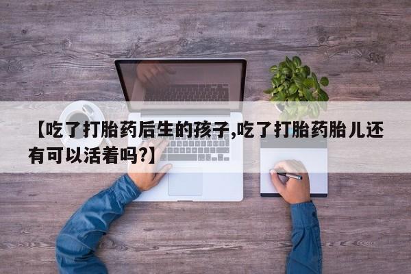 打胎药专卖微信联系方式亲测有效!【吃了打胎药后生的孩子,吃了打胎药胎儿还有可以活着吗?】