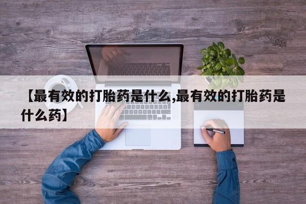 打胎药专卖微信联系方式亲测有效!【最有效的打胎药是什么,最有效的打胎药是什么药】