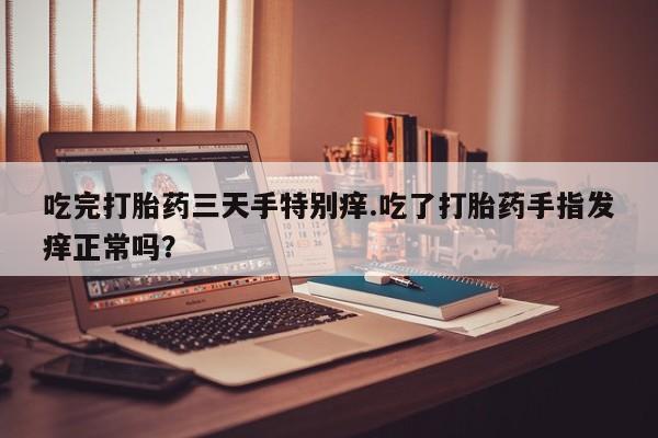 打胎药专卖微信联系方式亲测有效!吃完打胎药三天手特别痒.吃了打胎药手指发痒正常吗？