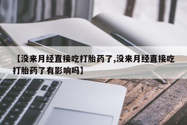 打胎药专卖微信联系方式亲测有效!【没来月经直接吃打胎药了,没来月经直接吃打胎药了有影响吗】