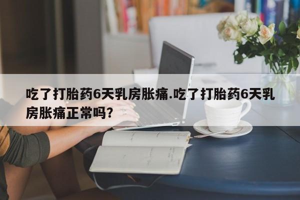 打胎药专卖微信联系方式亲测有效!吃了打胎药6天乳房胀痛.吃了打胎药6天乳房胀痛正常吗？