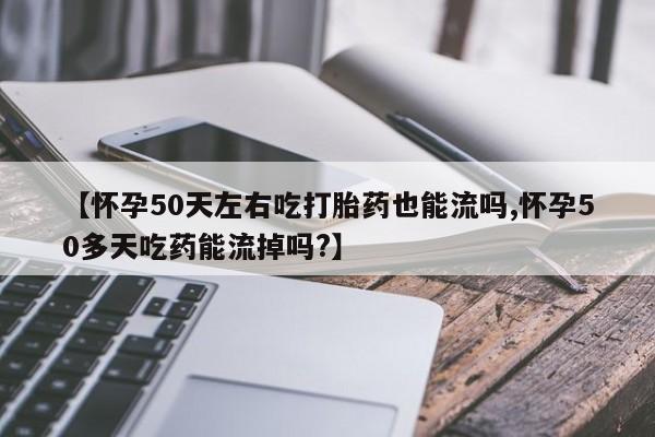 打胎药专卖微信联系方式亲测有效!【怀孕50天左右吃打胎药也能流吗,怀孕50多天吃药能流掉吗?】