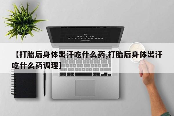 打胎药专卖微信联系方式亲测有效!【打胎后身体出汗吃什么药,打胎后身体出汗吃什么药调理】