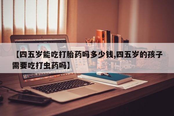 打胎药专卖微信联系方式亲测有效!【四五岁能吃打胎药吗多少钱,四五岁的孩子需要吃打虫药吗】