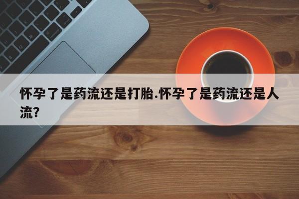 打胎药专卖微信联系方式亲测有效!怀孕了是药流还是打胎.怀孕了是药流还是人流？