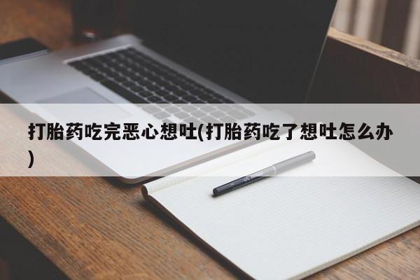 打胎药专卖微信联系方式亲测有效!打胎药吃完恶心想吐(打胎药吃了想吐怎么办)