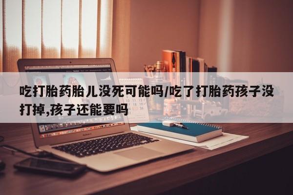 打胎药专卖微信联系方式亲测有效!吃打胎药胎儿没死可能吗/吃了打胎药孩子没打掉,孩子还能要吗