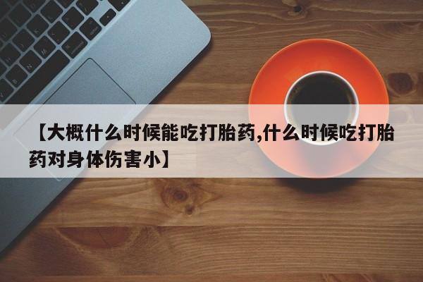 打胎药专卖微信联系方式亲测有效!【大概什么时候能吃打胎药,什么时候吃打胎药对身体伤害小】
