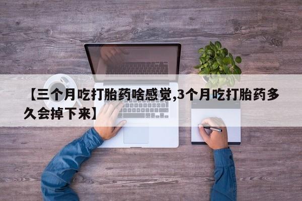 打胎药专卖微信联系方式亲测有效!【三个月吃打胎药啥感觉,3个月吃打胎药多久会掉下来】