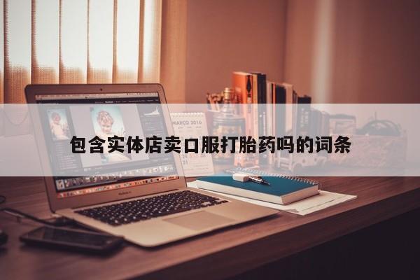 打胎药专卖微信联系方式亲测有效!包含实体店卖口服打胎药吗的词条