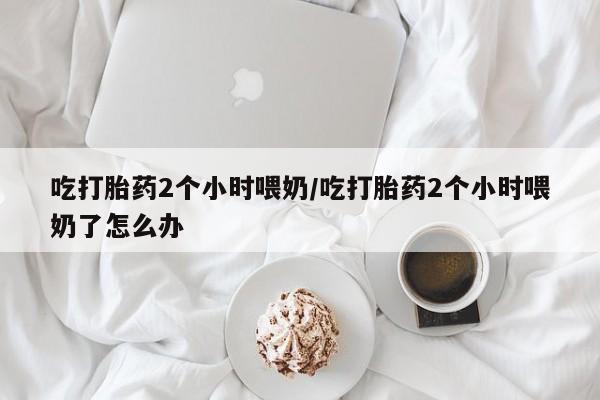 打胎药专卖微信联系方式亲测有效!吃打胎药2个小时喂奶/吃打胎药2个小时喂奶了怎么办