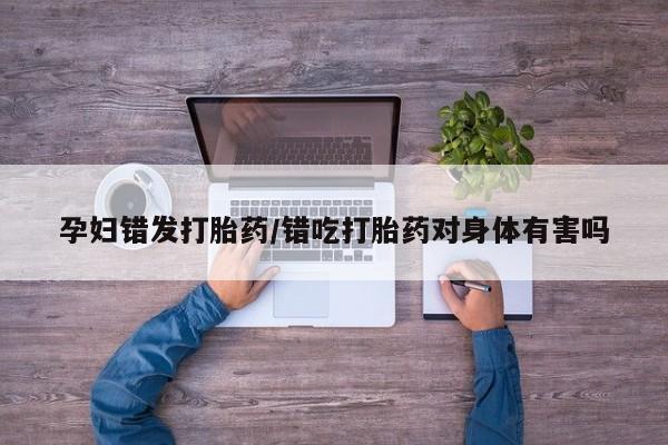 打胎药专卖微信联系方式亲测有效!孕妇错发打胎药/错吃打胎药对身体有害吗