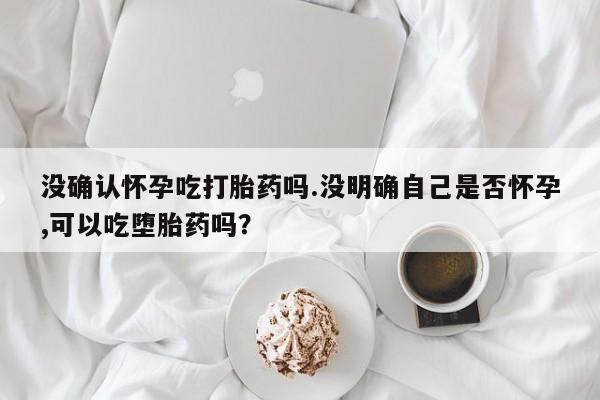 打胎药专卖微信联系方式亲测有效!没确认怀孕吃打胎药吗.没明确自己是否怀孕,可以吃堕胎药吗？