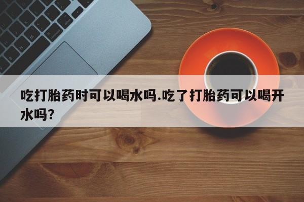 打胎药专卖微信联系方式亲测有效!吃打胎药时可以喝水吗.吃了打胎药可以喝开水吗？