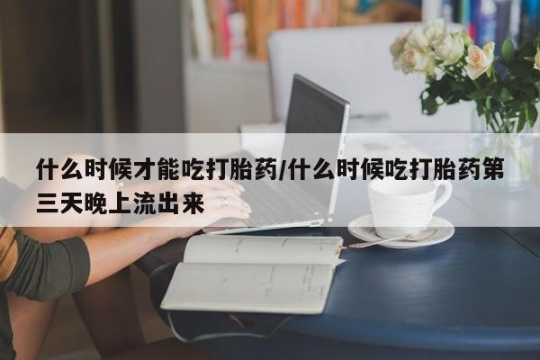 打胎药专卖微信联系方式亲测有效!什么时候才能吃打胎药/什么时候吃打胎药第三天晚上流出来