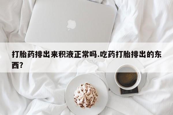 打胎药专卖微信联系方式亲测有效!打胎药排出来积液正常吗.吃药打胎排出的东西？
