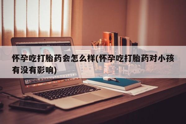打胎药专卖微信联系方式亲测有效!怀孕吃打胎药会怎么样(怀孕吃打胎药对小孩有没有影响)