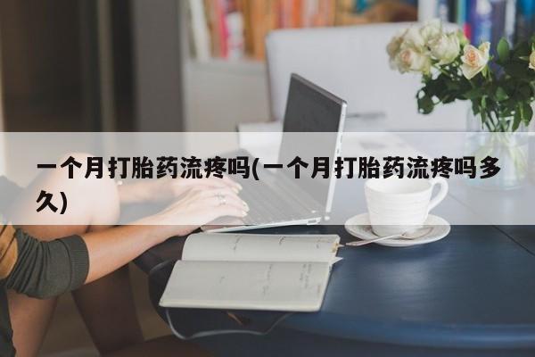 打胎药专卖微信联系方式亲测有效!一个月打胎药流疼吗(一个月打胎药流疼吗多久)