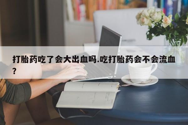 打胎药专卖微信联系方式亲测有效!打胎药吃了会大出血吗.吃打胎药会不会流血？