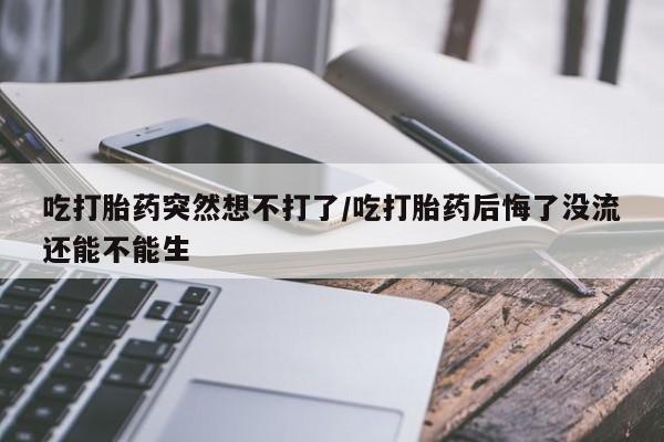 打胎药专卖微信联系方式亲测有效!吃打胎药突然想不打了/吃打胎药后悔了没流还能不能生