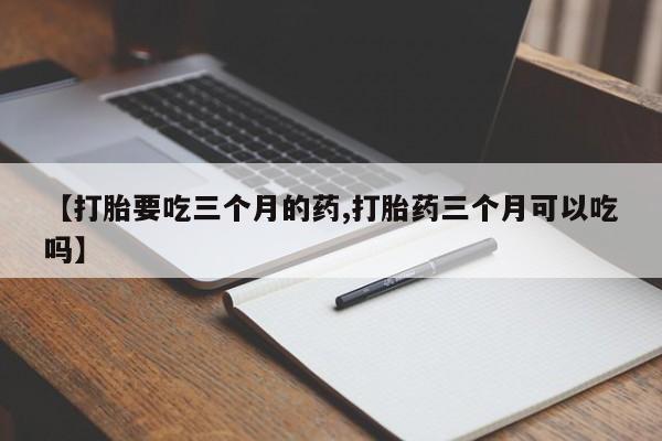 打胎药专卖微信联系方式亲测有效!【打胎要吃三个月的药,打胎药三个月可以吃吗】