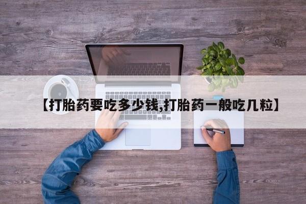 打胎药专卖微信联系方式亲测有效!【打胎药要吃多少钱,打胎药一般吃几粒】