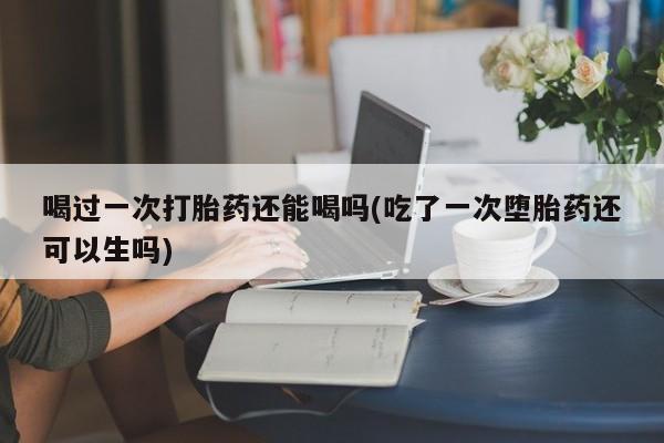 打胎药专卖微信联系方式亲测有效!喝过一次打胎药还能喝吗(吃了一次堕胎药还可以生吗)
