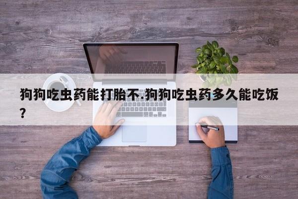 打胎药专卖微信联系方式亲测有效!狗狗吃虫药能打胎不.狗狗吃虫药多久能吃饭？