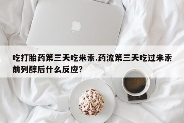 打胎药专卖微信联系方式亲测有效!吃打胎药第三天吃米索.药流第三天吃过米索前列醇后什么反应？