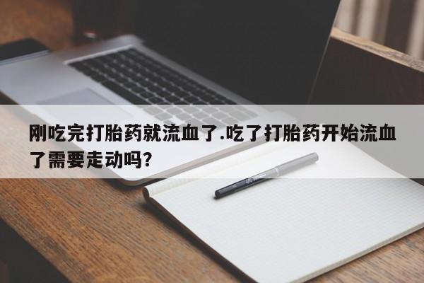 打胎药专卖微信联系方式亲测有效!刚吃完打胎药就流血了.吃了打胎药开始流血了需要走动吗？