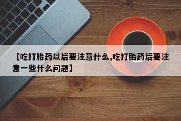打胎药专卖微信联系方式亲测有效!【吃打胎药以后要注意什么,吃打胎药后要注意一些什么问题】