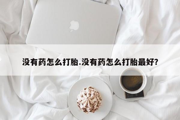 打胎药专卖微信联系方式亲测有效!没有药怎么打胎.没有药怎么打胎最好？