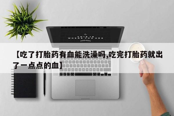 打胎药专卖微信联系方式亲测有效!【吃了打胎药有血能洗澡吗,吃完打胎药就出了一点点的血】