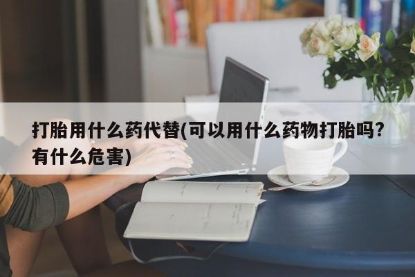 打胎药专卖微信联系方式亲测有效!打胎用什么药代替(可以用什么药物打胎吗?有什么危害)