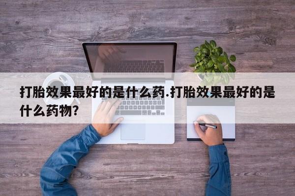 打胎药专卖微信联系方式亲测有效!打胎效果最好的是什么药.打胎效果最好的是什么药物？