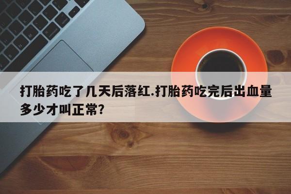 打胎药专卖微信联系方式亲测有效!打胎药吃了几天后落红.打胎药吃完后出血量多少才叫正常？