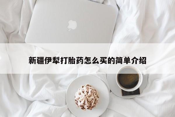 打胎药专卖微信联系方式亲测有效!新疆伊犁打胎药怎么买的简单介绍
