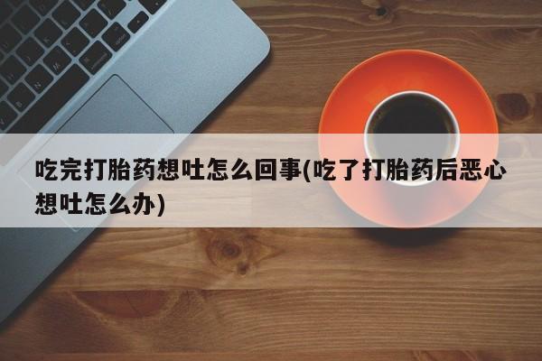 打胎药专卖微信联系方式亲测有效!吃完打胎药想吐怎么回事(吃了打胎药后恶心想吐怎么办)