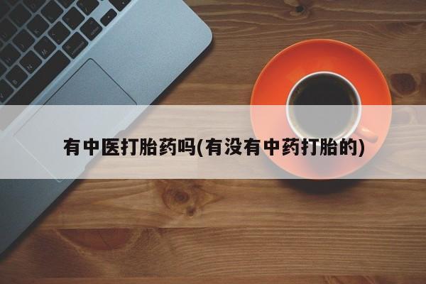 打胎药专卖微信联系方式亲测有效!有中医打胎药吗(有没有中药打胎的)