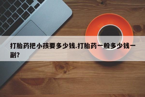 打胎药专卖微信联系方式亲测有效!打胎药把小孩要多少钱.打胎药一般多少钱一副？