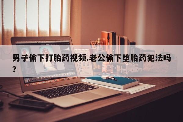 打胎药专卖微信联系方式亲测有效!男子偷下打胎药视频.老公偷下堕胎药犯法吗？